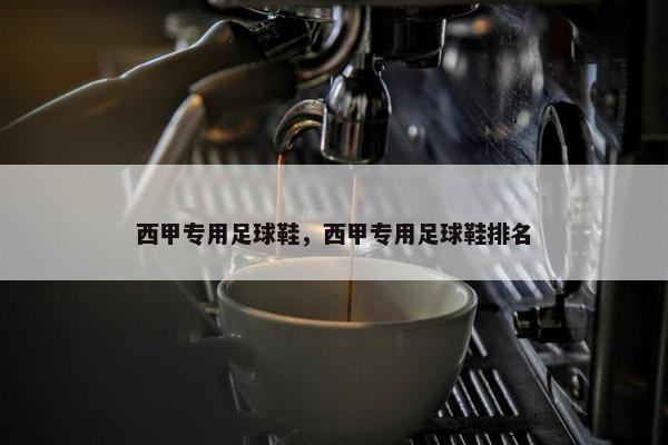 西甲专用足球鞋，西甲专用足球鞋排名