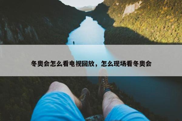 冬奥会怎么看电视回放，怎么现场看冬奥会