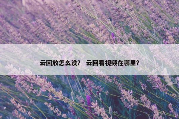 云回放怎么没？ 云回看视频在哪里？