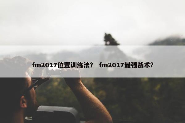 fm2017位置训练法？ fm2017最强战术？
