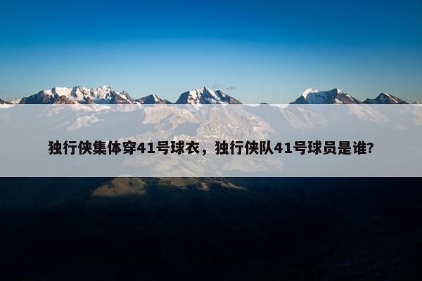 独行侠集体穿41号球衣，独行侠队41号球员是谁?