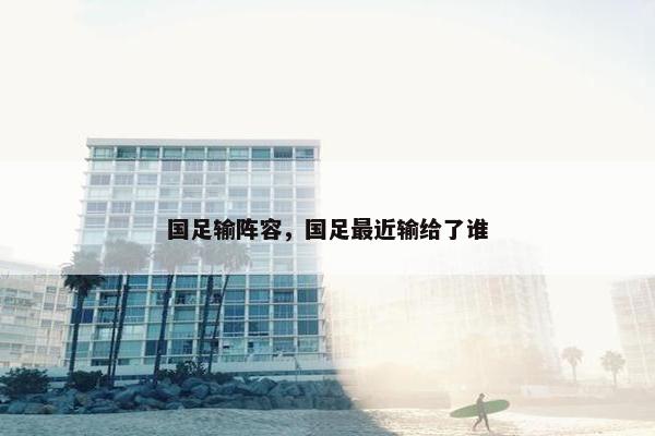 国足输阵容，国足最近输给了谁