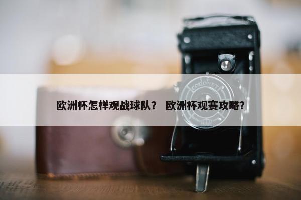 欧洲杯怎样观战球队？ 欧洲杯观赛攻略？