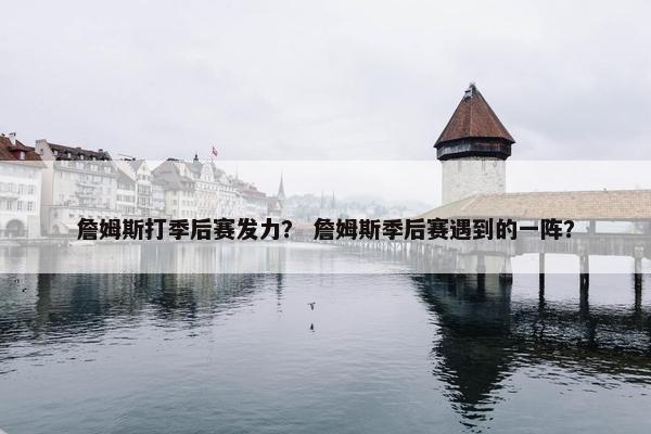 詹姆斯打季后赛发力？ 詹姆斯季后赛遇到的一阵？