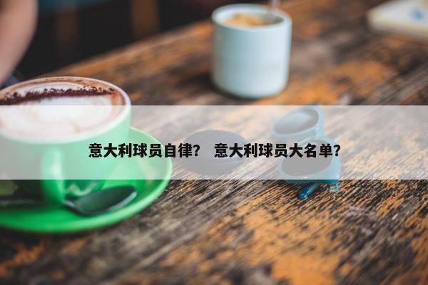 意大利球员自律？ 意大利球员大名单？