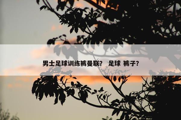 男士足球训练裤曼联？ 足球 裤子？