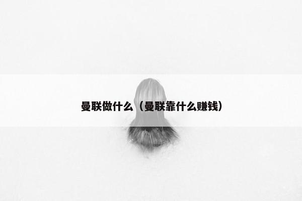 曼联做什么（曼联靠什么赚钱）