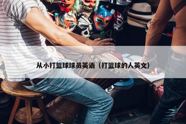 从小打篮球球员英语（打篮球的人英文）