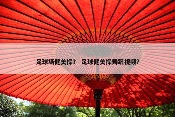 足球场健美操？ 足球健美操舞蹈视频？