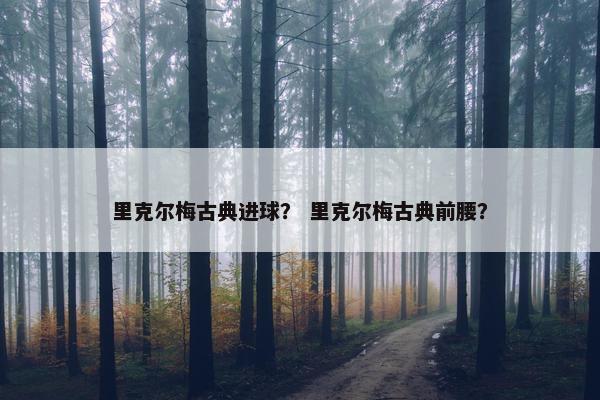 里克尔梅古典进球？ 里克尔梅古典前腰？