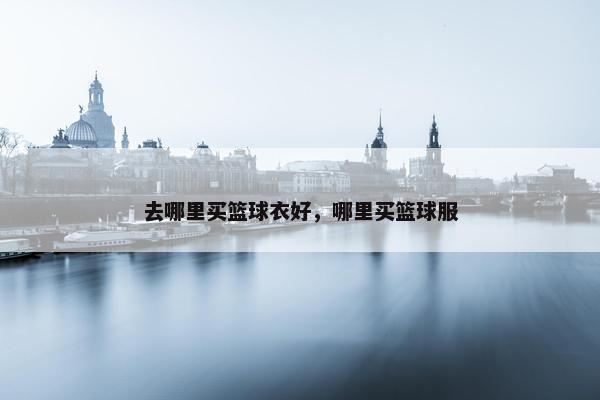 去哪里买篮球衣好，哪里买篮球服