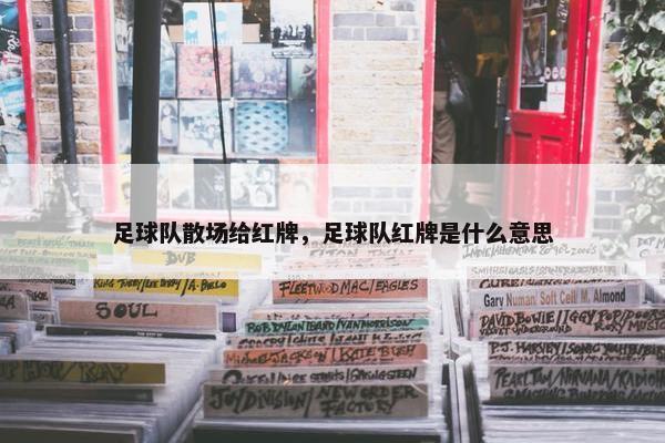 足球队散场给红牌，足球队红牌是什么意思
