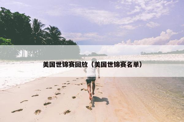 美国世锦赛回放（美国世锦赛名单）