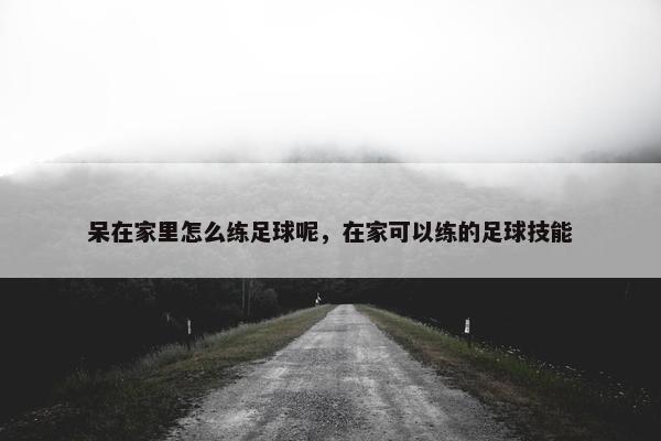 呆在家里怎么练足球呢，在家可以练的足球技能