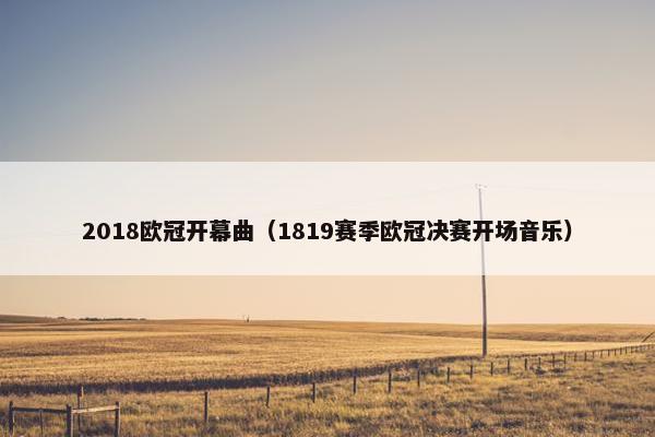 2018欧冠开幕曲（1819赛季欧冠决赛开场音乐）