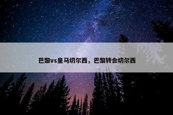 巴黎vs皇马切尔西，巴黎转会切尔西