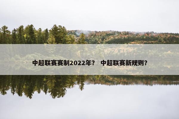 中超联赛赛制2022年？ 中超联赛新规则？