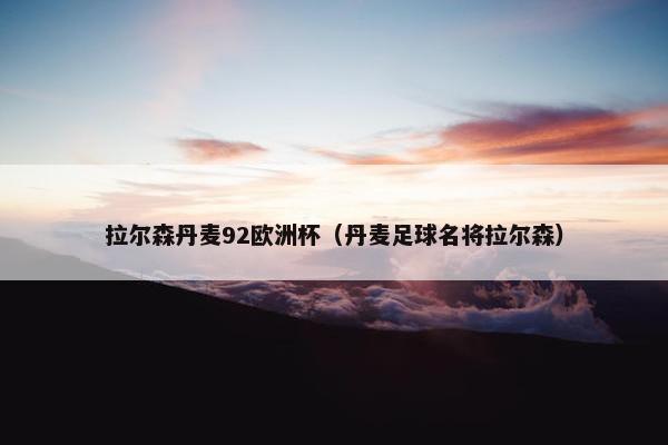 拉尔森丹麦92欧洲杯（丹麦足球名将拉尔森）