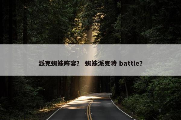 派克蜘蛛阵容？ 蜘蛛派克特 battle？