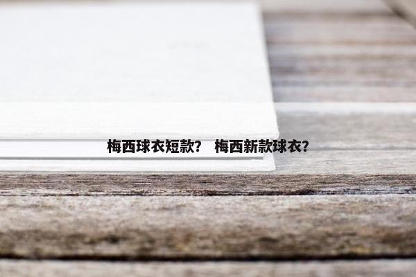 梅西球衣短款？ 梅西新款球衣？