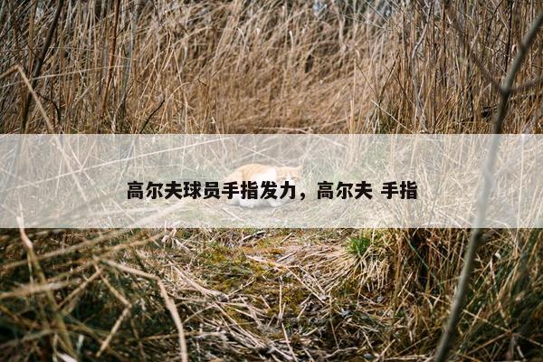 高尔夫球员手指发力，高尔夫 手指