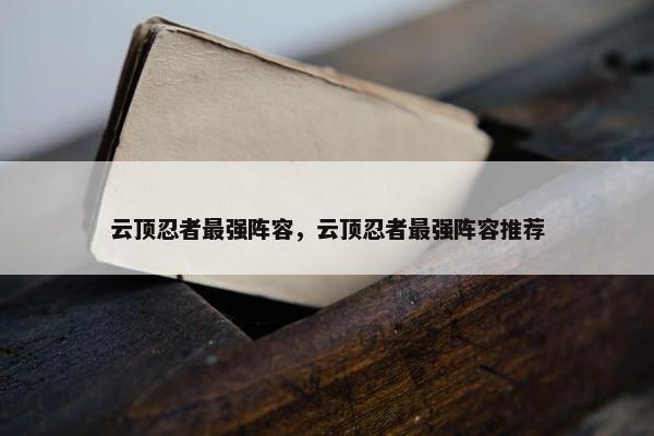 云顶忍者最强阵容，云顶忍者最强阵容推荐