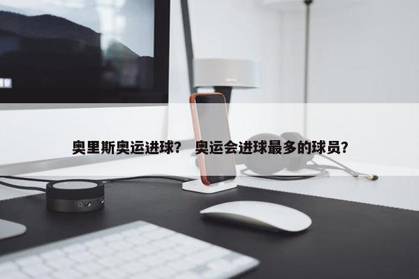 奥里斯奥运进球？ 奥运会进球最多的球员？