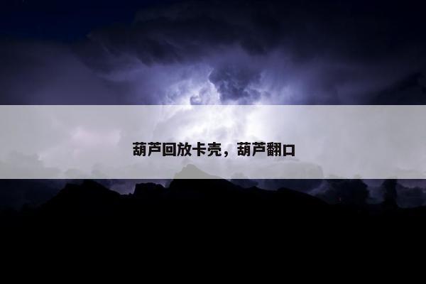葫芦回放卡壳，葫芦翻口