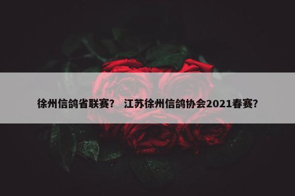 徐州信鸽省联赛？ 江苏徐州信鸽协会2021春赛？