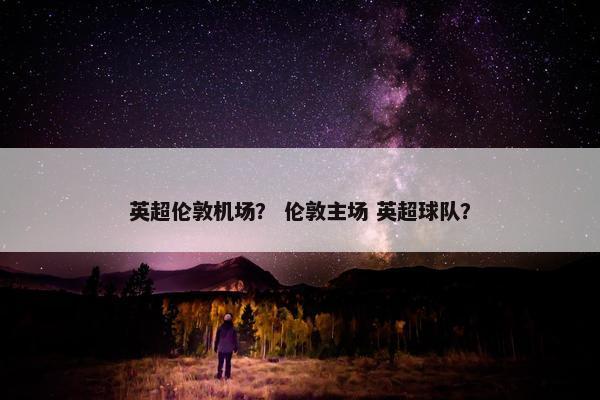 英超伦敦机场？ 伦敦主场 英超球队？