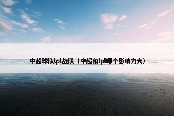 中超球队lpl战队（中超和lpl哪个影响力大）