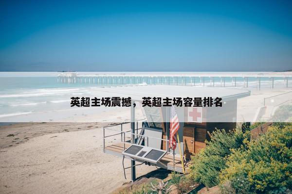 英超主场震撼，英超主场容量排名