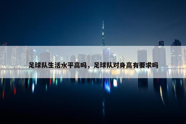足球队生活水平高吗，足球队对身高有要求吗