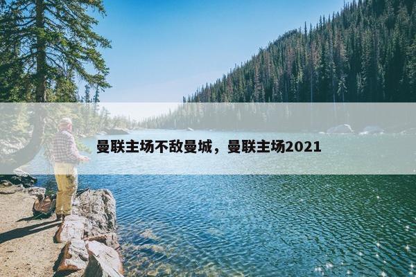 曼联主场不敌曼城，曼联主场2021