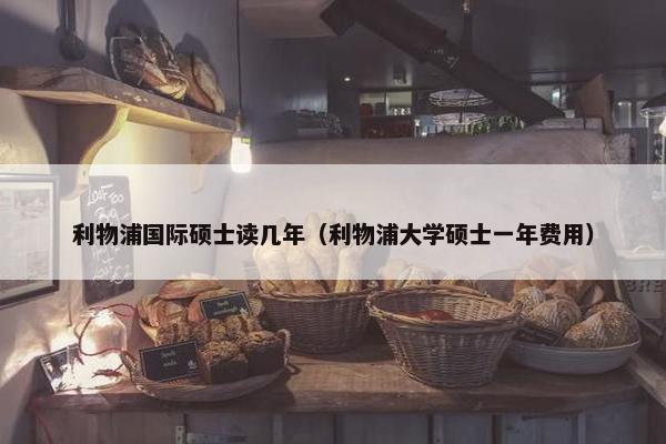 利物浦国际硕士读几年（利物浦大学硕士一年费用）