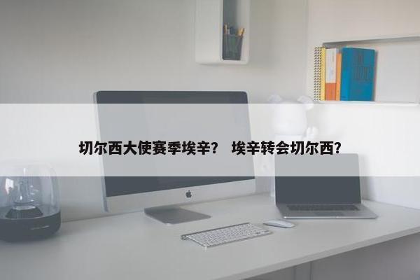 切尔西大使赛季埃辛？ 埃辛转会切尔西？