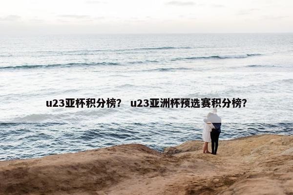 u23亚杯积分榜？ u23亚洲杯预选赛积分榜？