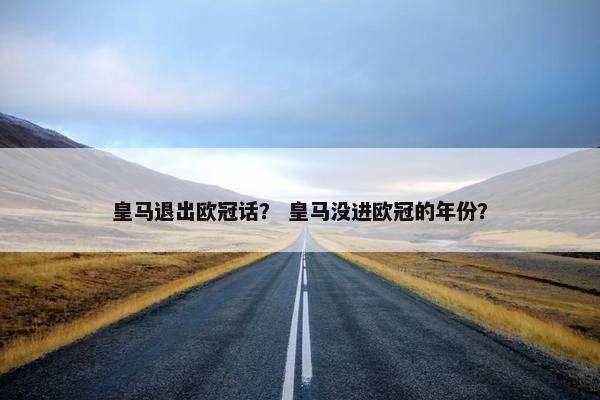 皇马退出欧冠话？ 皇马没进欧冠的年份？