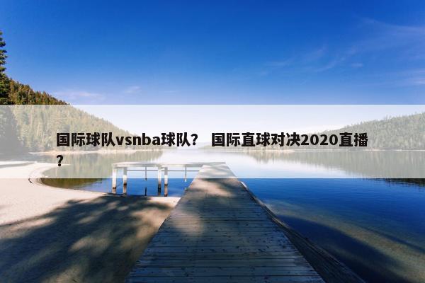 国际球队vsnba球队？ 国际直球对决2020直播？