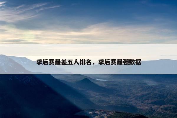 季后赛最差五人排名，季后赛最强数据