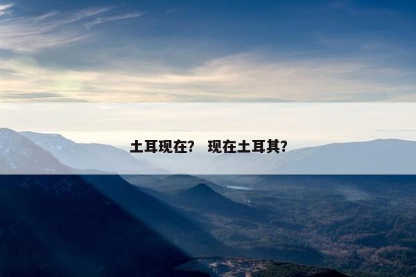 土耳现在？ 现在土耳其？