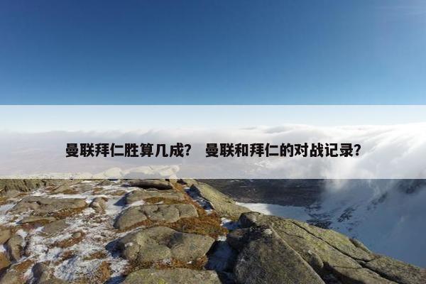 曼联拜仁胜算几成？ 曼联和拜仁的对战记录？