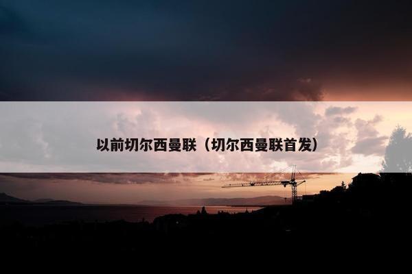 以前切尔西曼联（切尔西曼联首发）