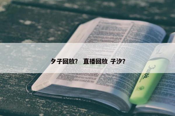 夕子回放？ 直播回放 子汐？
