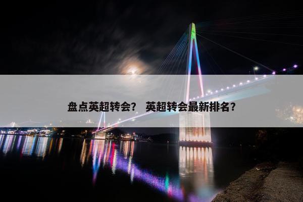 盘点英超转会？ 英超转会最新排名？