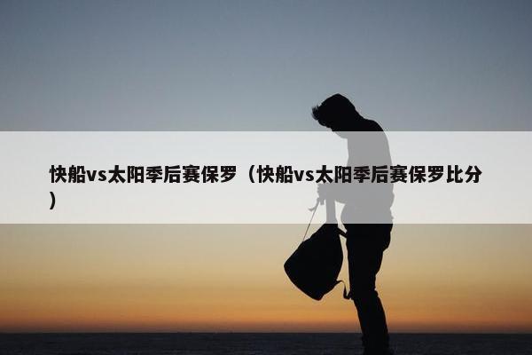 快船vs太阳季后赛保罗（快船vs太阳季后赛保罗比分）