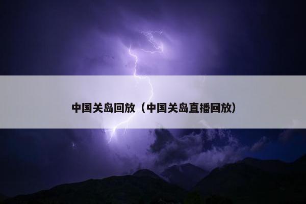 中国关岛回放（中国关岛直播回放）