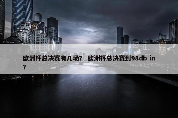 欧洲杯总决赛有几场？ 欧洲杯总决赛到98db in？