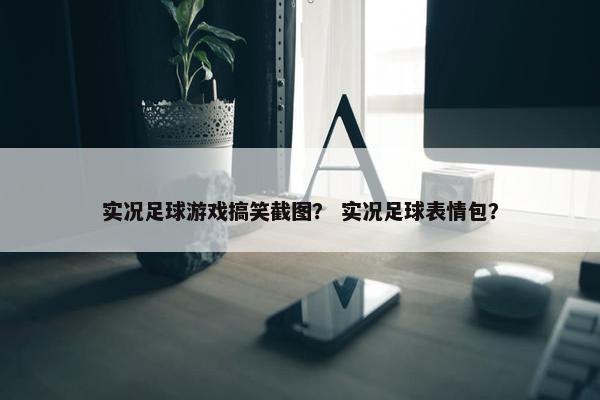 实况足球游戏搞笑截图？ 实况足球表情包？