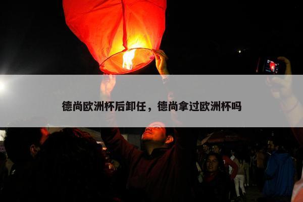 德尚欧洲杯后卸任，德尚拿过欧洲杯吗